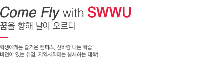 Come Fly with SWWU 꿈을 향해 날아 오르다. 학생에게는 즐거운 캠퍼스, 신바람 나는 학습, 비전이 있는 취업, 지역사회에는 봉사하는 대학!