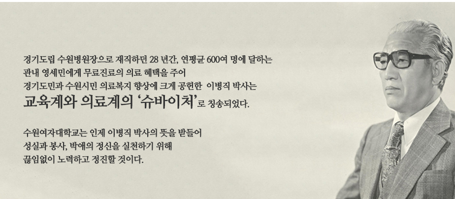 경기도립 수원병원장으로 재직하던 28년간, 연평균 600여명에 달하는 관내 영세민에게 무료진료의 의료 혜택을 주어 경기도민과 수원시민 의료복지 향상에 크게 공헌한 이병직 박사는 교육계와 의료계의 '슈바이처'로 칭송되었다. 수원여자대학교는 인제 이병직 박사의 뜻을 받들어 성실과 봉사, 박애의 정신을 실천하기 위해 끊임없이 노력하고 정진할 것이다.